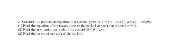 2. Consider the parametric equation of a cycloid, given by r=r(@- sin()), y = r(1 - cos(@)). (1) Find the equation of the tan