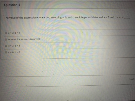 Question 1 The value of the expression c = a + b--, assuming a, b, and c are integer variables and a 3 and b-4.is C = 7; b=4
