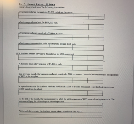 Part 3: Journal Entries 20 Points Prepare Journal entries of the following transactions. A business is started by receiving $
