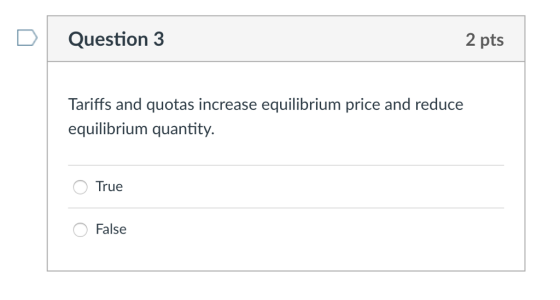 Question 3 2 pts Tariffs and quotas increase equilibrium price and reduce equilibrium quantity. True False
