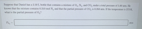 Suppose that Daniel has a 2.50 L bottle that contains a mixture of O, N,, and CO, under a total pressure of 5.60 atm. He know