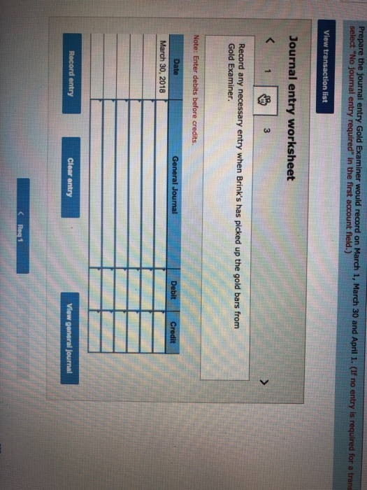 in the first account field.) Journal entry worksheet any necessary entry when Brinks has picked up the gold bars from Gold Examiner 30, 2018 Clear entry
