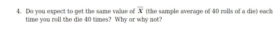 4. Do you expect to get the same value of X (the sample average of 40 rolls of a die) each time you roll the die 40 times? Wh