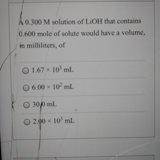 A 0.300 M solution of LiOH that contains 0.600 mole of solute would have a volume, in milliliters, of 1.67 x 103 mL 6.00 x 10
