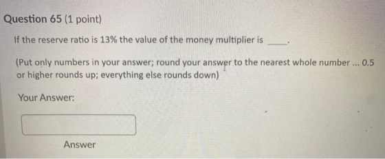 Question 65 (1 point) If the reserve ratio is 13% the value of the money multiplier is (Put only numbers in your answer; roun