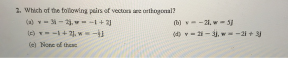 2. Which of the following pairs of vectors are orthogonal? (a) v = 3i - 2j, w = --i +2j (b) v = -2i, w = 5j (c) v = -i + 2j,