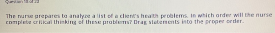 Question 18 of 20 The nurse prepares to analyze a list of a clients health problems. In which order will the nurse complete