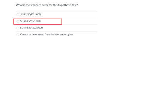 What is the standard error for this hypothesis test? 0.4991/SQRT(1,000) SQRT((.5*.5)/1000) SQRT((.47*53)/1000 Cannot be deter