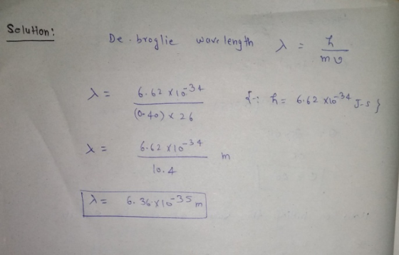 Solution De broglie ware length = h x= 6.62x10.3+ (8. 40) x 26 & h = 6.62 X10 34 J-54 6.62x10-34 - m 10.4 = 6.36x10-35 m