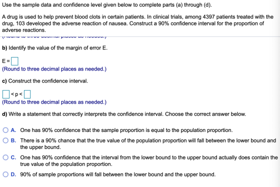Use the sample data and confidence level given below to complete parts (a) through (d). A drug is used to help prevent blood