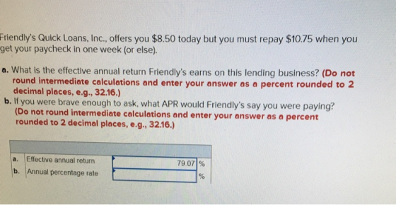 Friendlys Quick Loans, Inc., offers you $8.50 today but you must repay $10.75 when you get your paycheck in one week (or els