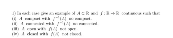 1) In each case give an example of A C R and f : R → R continuous such that i A compact with (ii) A connected with f (A) no connected. ii A open with f(A) not open (iv) A closed with f(A) not closed A) no compact