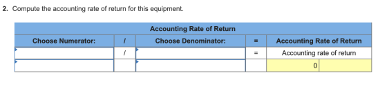 2. Compute the accounting rate of return for this equipment. Accounting Rate of Return Choose Denominator: Choose Numerator: