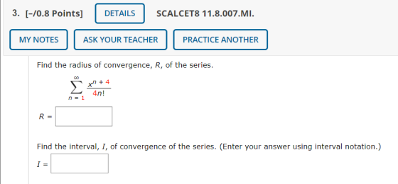3. [-70.8 Points] DETAILS SCALCET8 11.8.007.MI. MY NOTES ASK YOUR TEACHER PRACTICE ANOTHER Find the radius of convergence, R,