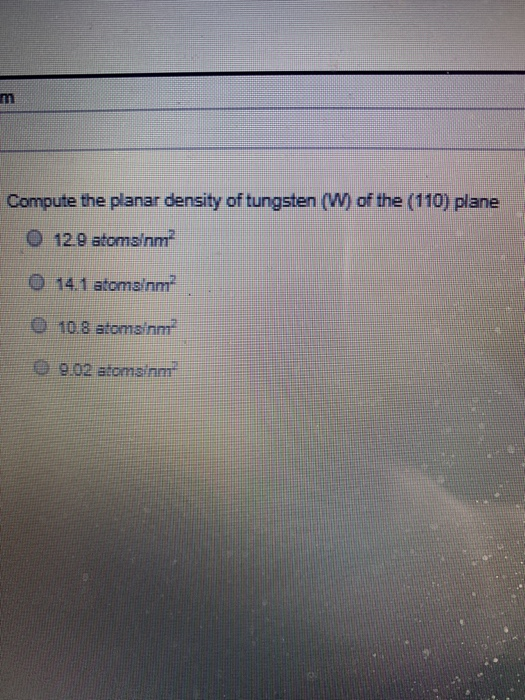 Compute the planar density of tungsten (W) of the (110) plane 0 129 atomsinm 14. 1 atomsinn? 10.8 atomsinn 9.02 atomsinnt