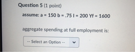 Question 5 (1 point) assume: a = 150 b = .751 = 200 Yf = 1600 aggregate spending at full employment is: -- Select an Option -
