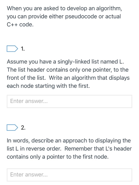 When you are asked to develop an algorithm, you can provide either pseudocode or actual C++ code. D 1. Assume you have a sing