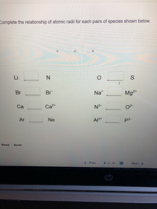 omplete the relationship of atomic radii for each pairs of species shown below. Li Na Mg Br Ca2 Ne Br N3- O2- Ca 3+ Ar Reset Zoom < Prev6 6 of 30 EE Next