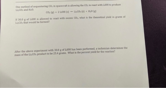 One method of sequestering CO2 in spacecraft is allowing the CO2 to react with LIOH to produce Li2CO3 and H2O. CO2(g) + 2 LiO