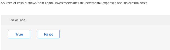 Sources of cash outflows from capital investments include incremental expenses and installation costs. True or False True False