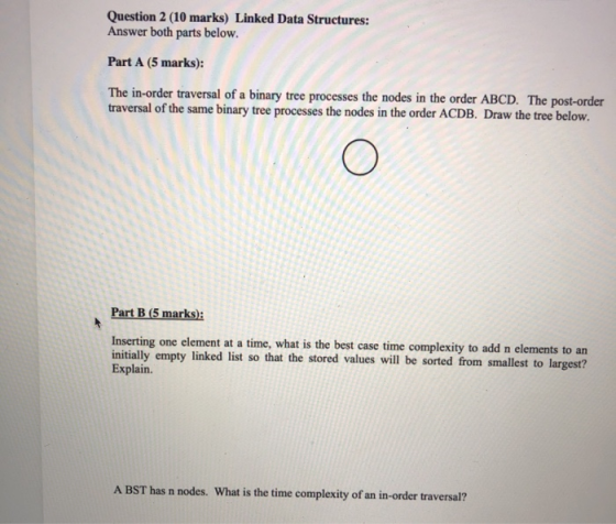 Question 2 (10 marks) Linked Data Structures: Answer both parts below. Part A (5 marks): The in-order traversal of a binary t