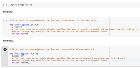 [ ] import numpy as np Problem 1 [] # This function approximates the dominant eigenvector of our matrix A. def evect_approx1(