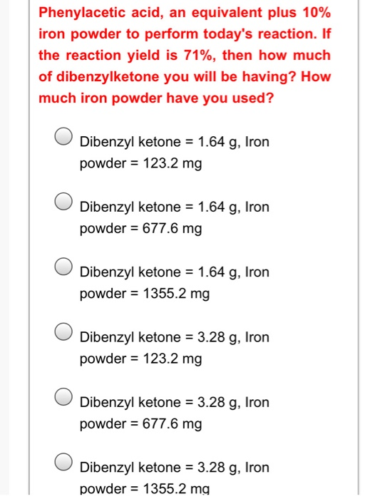Phenylacetic acid, an equivalent plus 10% iron powder to perform todays reaction. If the reaction yield is 71%, then how muc