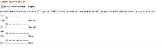 Chapter 03, Problem 3.56 x Your answer is incorrect. Try again. (a) Derive linear density expressions for FCC [100] and [111]