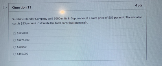 Question 11 4 pts Sunshine Blender Company sold 5000 units in September at a sales price of $55 per unit. The variable cost i