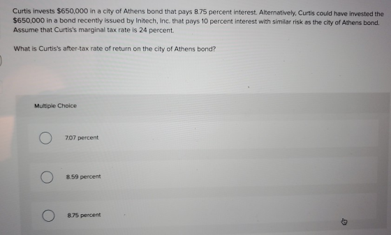 Curtis invests $650,000 in a city of Athens bond that pays 8.75 percent interest. Alternatively, Curtis could have invested t