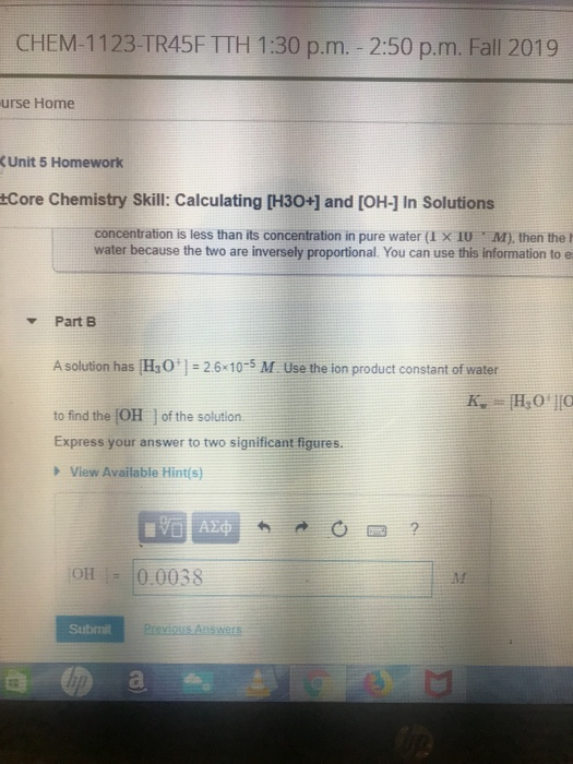 CHEM-1123-TR45F TTH 1:30 p.m. - 2:50 p.m. Fall 2019 urse Home Unit 5 Homework Core Chemistry Skill: Calculating [H3O+] and [O