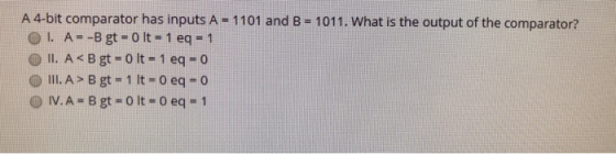 A 4-bit comparator has inputs A = 1101 and B = 1011. What is the output of the comparator? OI. A=-B gt = 0 lt - 1 eq=1 OII. A