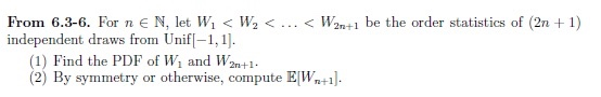 From 6.3-6. For n E N, let W < W<< W2nt be the order statistics of (2n 1) independent draws from Unifl-1 2ra-+1 (1) Find the PDF of W and W2n+1 (2) By symmetry or otherwise, compute EW+