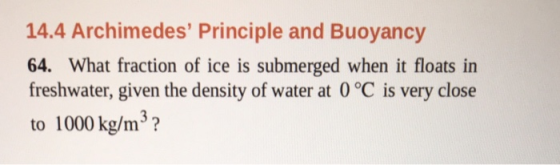 14.4 Archimedes Principle and Buoyancy 64. What fraction of ice is submerged when it floats in freshwater, given the density of water at 0°C is very close to 1000 kg/m?