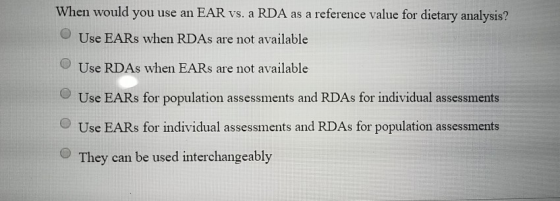 When would you use an EAR vs. a RDA as a reference value for dietary analysis? Use EARs when RDAs are not available Use RDAs