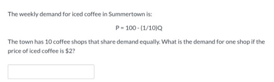 The weekly demand for iced coffee in Summertown is: P = 100 - (1/10) The town has 10 coffee shops that share demand equally.