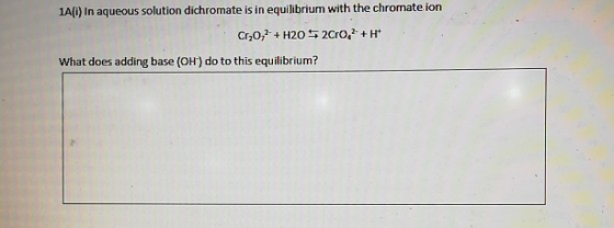 1A(1) In aqueous solution dichromate is in equilibrium with the chromate ion Cr2O72- + H20 $ 200, +H What does adding base (O