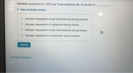 Klinefelter syndrome (47, XXY) and Turner syndrome (45, X) are due to View Available Hint(s) O improper segregation of sex ch
