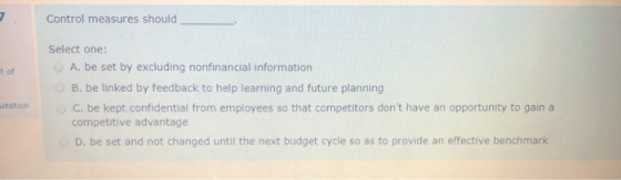 Control measures should t of Select one: A. be set by excluding nonfinancial information B. be linked by feedback to help lea