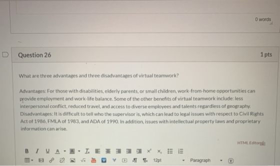 0 words D 1 pts Question 26 What are three advantages and three disadvantages of virtual teamwork? Advantages: For those with