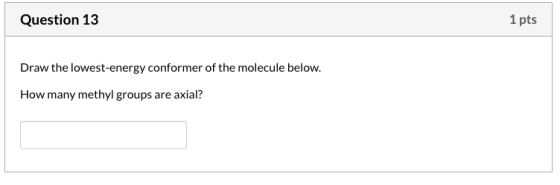 Question 13 1 pts Draw the lowest-energy conformer of the molecule below. How many methyl groups are axial?