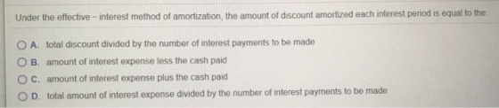 Under the effective - interest method of amortization, the amount of discount amortized each interest period is equal to the