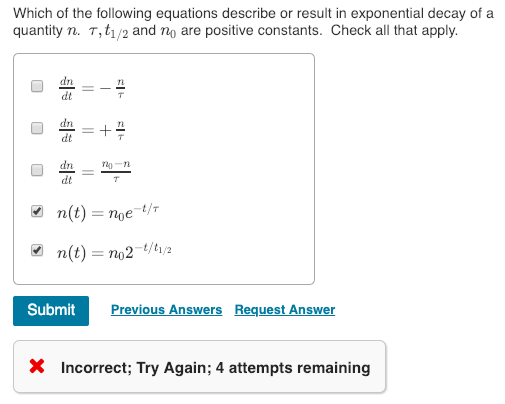 Which of the following equations describe or result in exponential decay of a quantity n. T,t1/2 and no are positive constants. Check all that apply dt dn -n dt a n(t)=n02-t/ha Submit revious Answers Request Answer X Incorrect; Try Again; 4 attempts remaining
