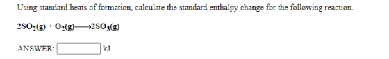 Using standard heats of formation, calculate the standard enthalpy change for the following reaction. 2502(g) + O2(g)—>2503(9