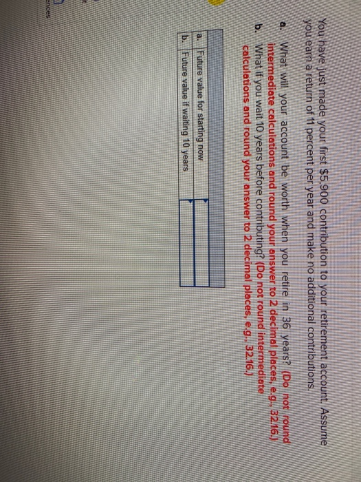 You have just made your first $5.900 contribution to your retirement account. Assume you earn a return of 11 percent per year