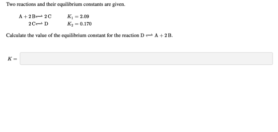 Two reactions and their equilibrium constants are given. 33 A + 2B20 2C=D K1 = 2.09 K2 = 0.170 Calculate the value of the equ