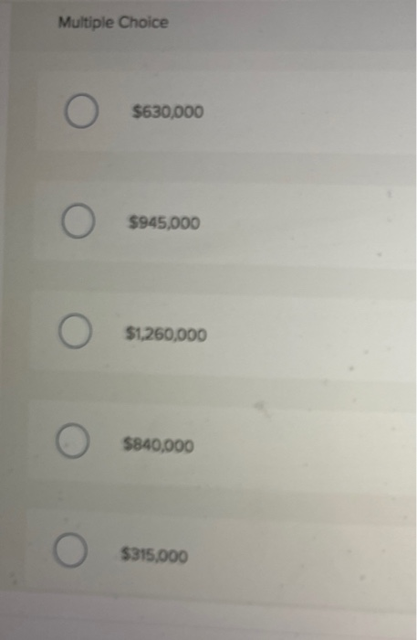 Multiple Choice O $630,000 O $945,000 О $1.260,000 $840,000 O $315.000