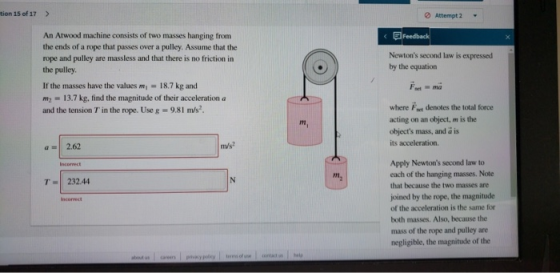 tion 15 of 17 > Attempt 2 < Feedback An Atwood machine consists of two masses hanging from the ends of a rope that passes ove