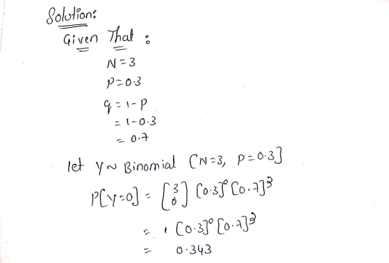 Solution Given that N=3 p=0.3 q=1 21-p - 1-0.3 a 0,7 let you Binomial (N=3, p=0.3] PCy-o] - [3] (0-35C01133 [0-3]°(0.438 0.34