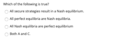 Which of the following is true? All secure strategies result in a Nash equilibrium. All perfect equilibria are Nash equilibri